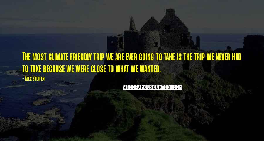 Alex Steffen Quotes: The most climate friendly trip we are ever going to take is the trip we never had to take because we were close to what we wanted.