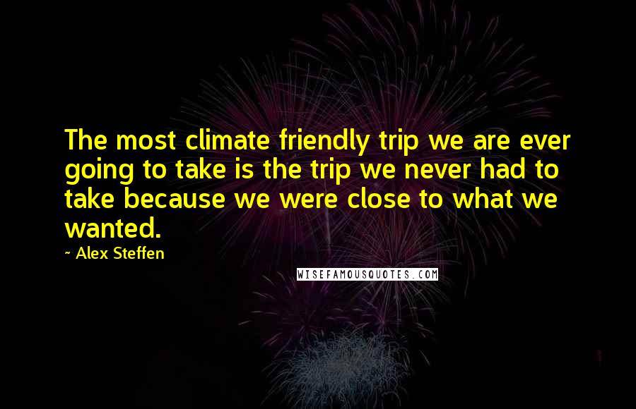 Alex Steffen Quotes: The most climate friendly trip we are ever going to take is the trip we never had to take because we were close to what we wanted.