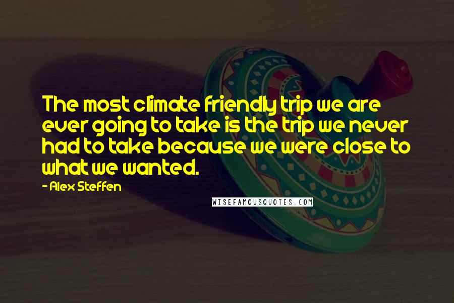 Alex Steffen Quotes: The most climate friendly trip we are ever going to take is the trip we never had to take because we were close to what we wanted.