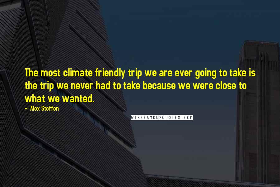 Alex Steffen Quotes: The most climate friendly trip we are ever going to take is the trip we never had to take because we were close to what we wanted.