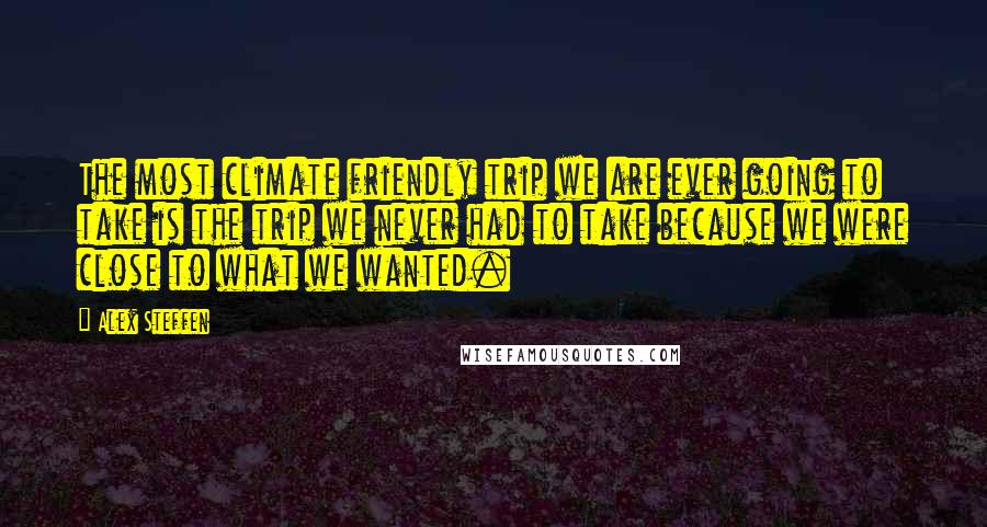 Alex Steffen Quotes: The most climate friendly trip we are ever going to take is the trip we never had to take because we were close to what we wanted.