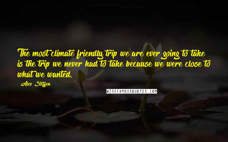 Alex Steffen Quotes: The most climate friendly trip we are ever going to take is the trip we never had to take because we were close to what we wanted.