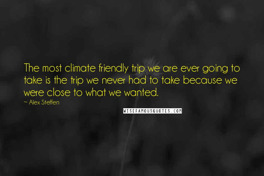 Alex Steffen Quotes: The most climate friendly trip we are ever going to take is the trip we never had to take because we were close to what we wanted.
