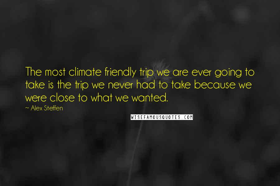 Alex Steffen Quotes: The most climate friendly trip we are ever going to take is the trip we never had to take because we were close to what we wanted.