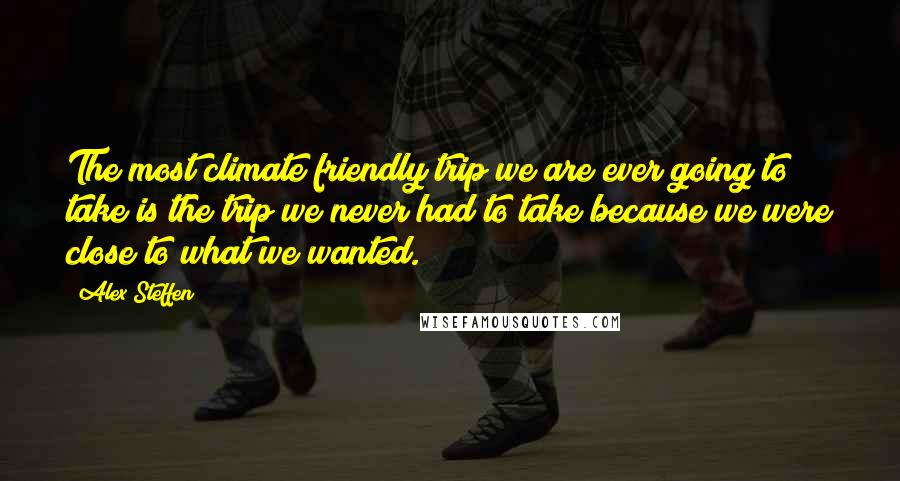 Alex Steffen Quotes: The most climate friendly trip we are ever going to take is the trip we never had to take because we were close to what we wanted.