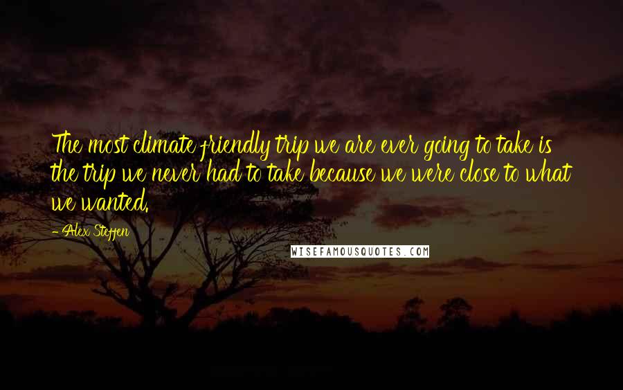 Alex Steffen Quotes: The most climate friendly trip we are ever going to take is the trip we never had to take because we were close to what we wanted.