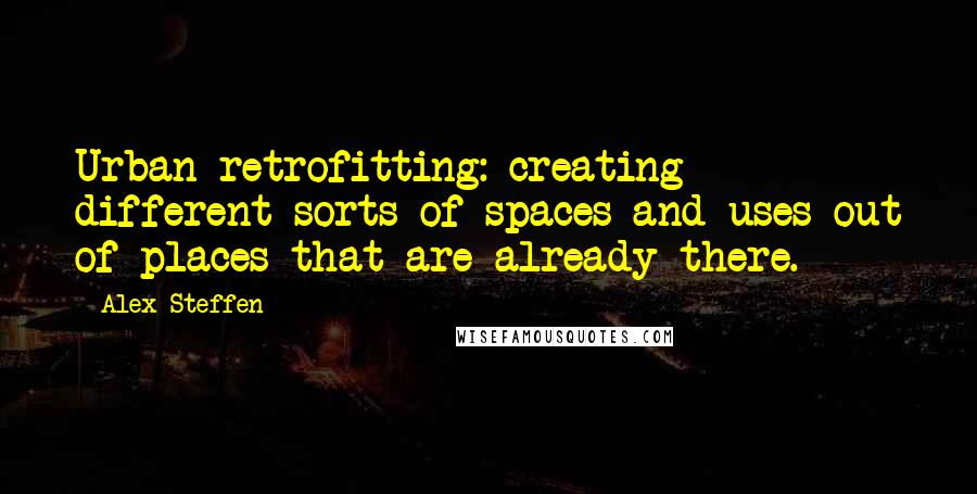 Alex Steffen Quotes: Urban retrofitting: creating different sorts of spaces and uses out of places that are already there.