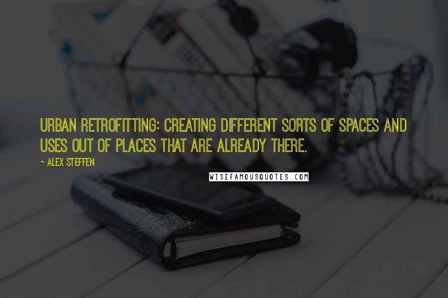 Alex Steffen Quotes: Urban retrofitting: creating different sorts of spaces and uses out of places that are already there.