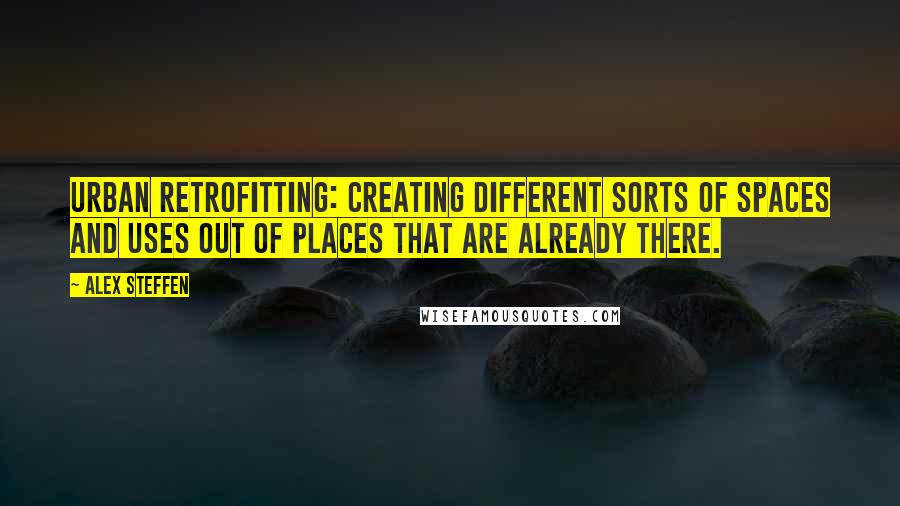 Alex Steffen Quotes: Urban retrofitting: creating different sorts of spaces and uses out of places that are already there.