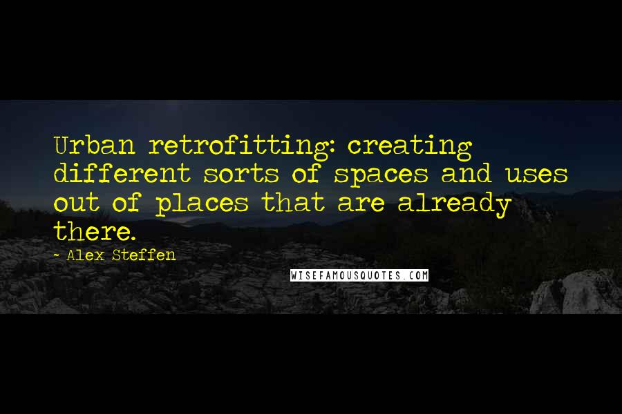 Alex Steffen Quotes: Urban retrofitting: creating different sorts of spaces and uses out of places that are already there.