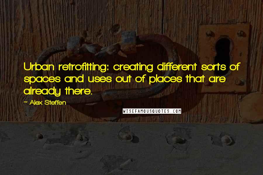 Alex Steffen Quotes: Urban retrofitting: creating different sorts of spaces and uses out of places that are already there.