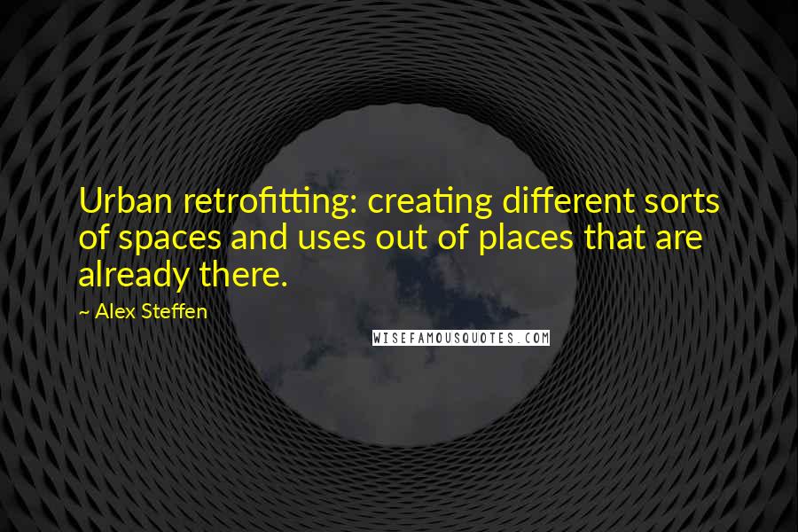 Alex Steffen Quotes: Urban retrofitting: creating different sorts of spaces and uses out of places that are already there.