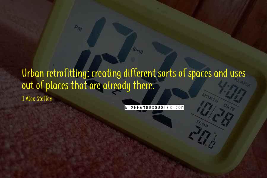 Alex Steffen Quotes: Urban retrofitting: creating different sorts of spaces and uses out of places that are already there.