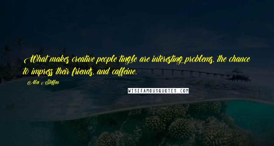 Alex Steffen Quotes: What makes creative people tingle are interesting problems, the chance to impress their friends, and caffeine.