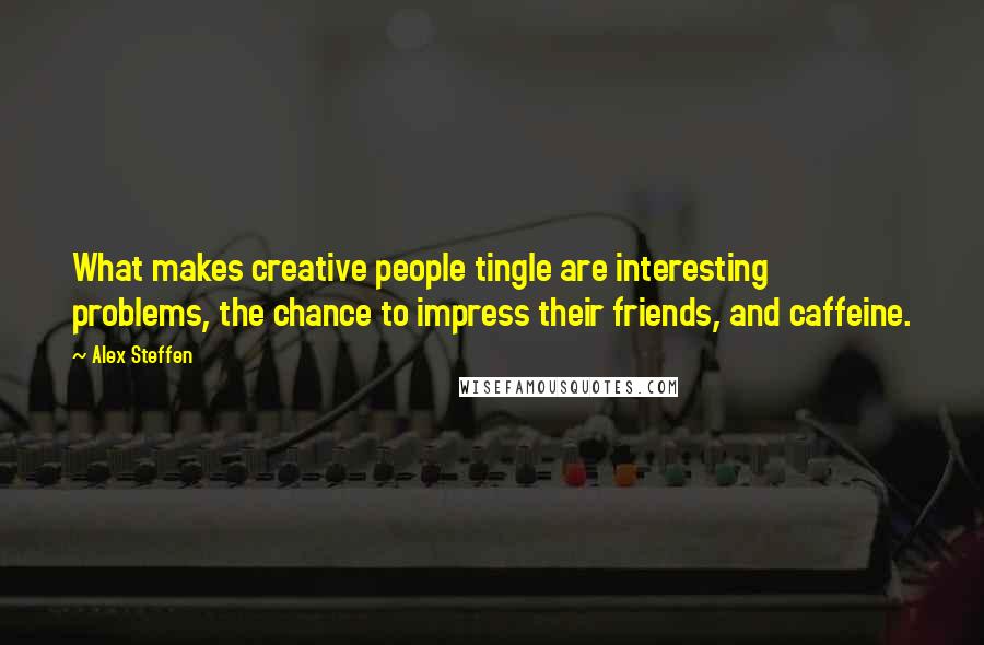 Alex Steffen Quotes: What makes creative people tingle are interesting problems, the chance to impress their friends, and caffeine.