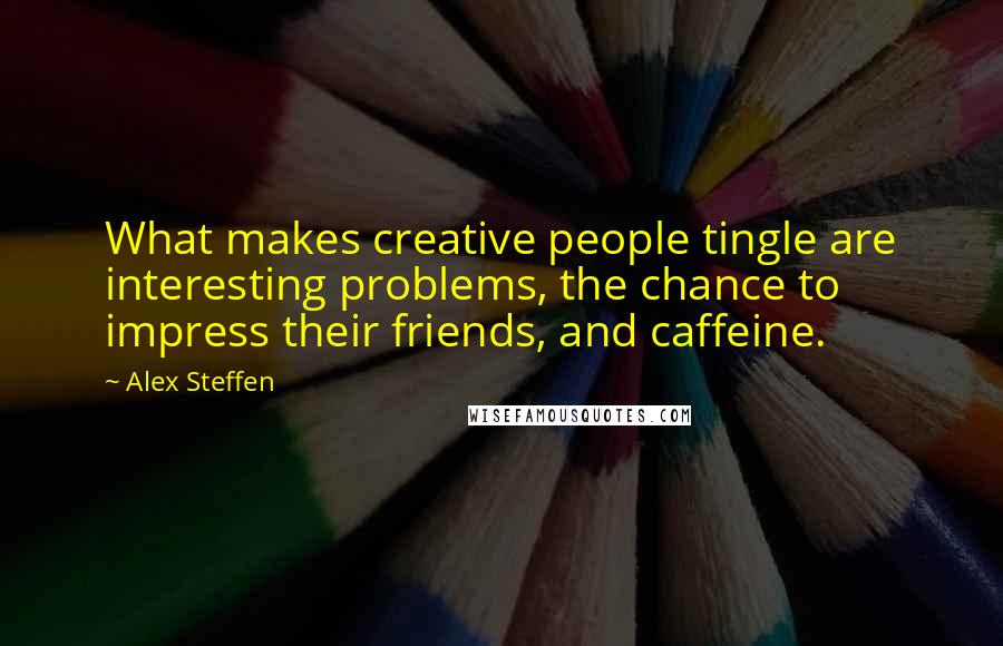 Alex Steffen Quotes: What makes creative people tingle are interesting problems, the chance to impress their friends, and caffeine.