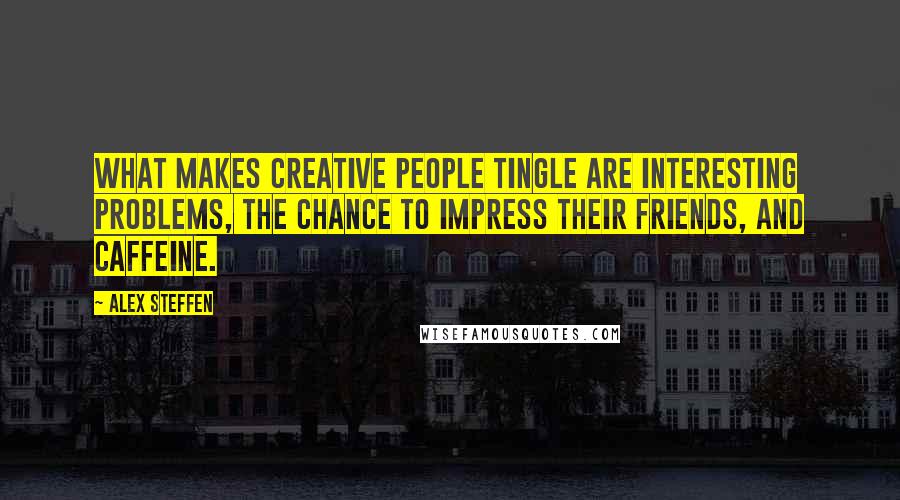 Alex Steffen Quotes: What makes creative people tingle are interesting problems, the chance to impress their friends, and caffeine.