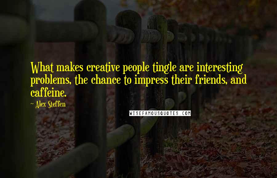 Alex Steffen Quotes: What makes creative people tingle are interesting problems, the chance to impress their friends, and caffeine.