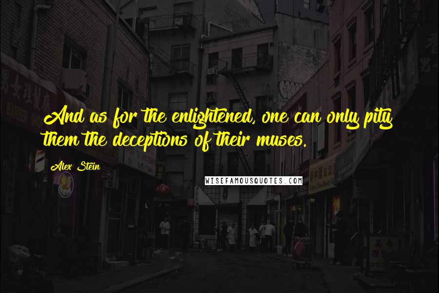 Alex Stein Quotes: And as for the enlightened, one can only pity them the deceptions of their muses.