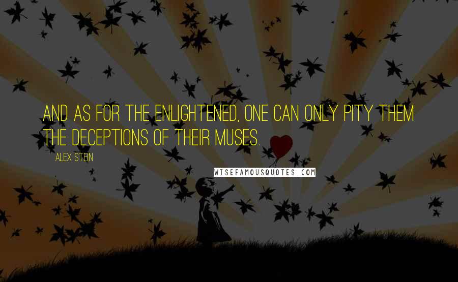 Alex Stein Quotes: And as for the enlightened, one can only pity them the deceptions of their muses.