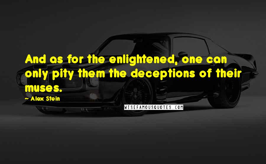 Alex Stein Quotes: And as for the enlightened, one can only pity them the deceptions of their muses.