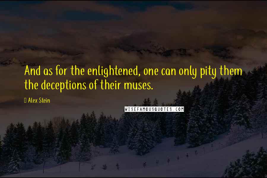 Alex Stein Quotes: And as for the enlightened, one can only pity them the deceptions of their muses.