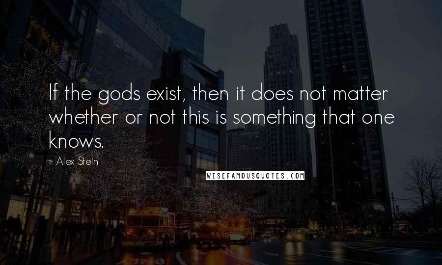 Alex Stein Quotes: If the gods exist, then it does not matter whether or not this is something that one knows.