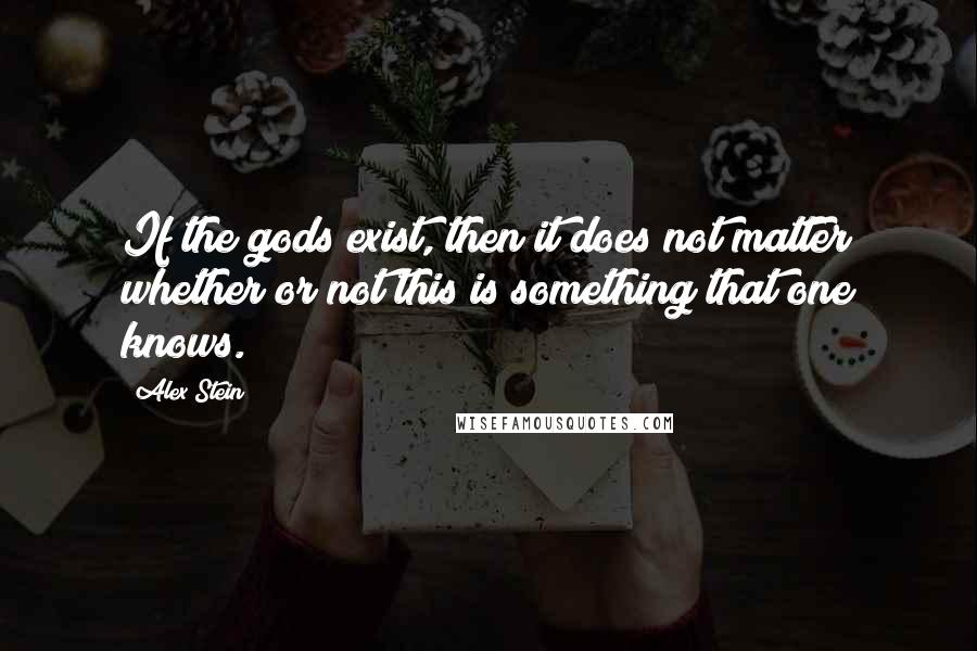 Alex Stein Quotes: If the gods exist, then it does not matter whether or not this is something that one knows.