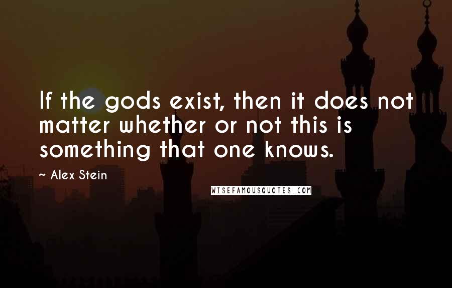 Alex Stein Quotes: If the gods exist, then it does not matter whether or not this is something that one knows.