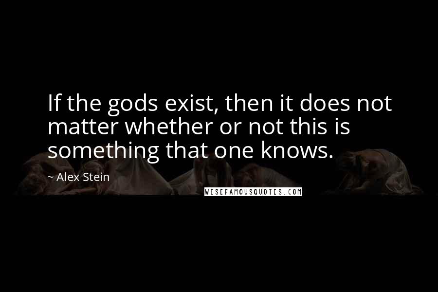 Alex Stein Quotes: If the gods exist, then it does not matter whether or not this is something that one knows.