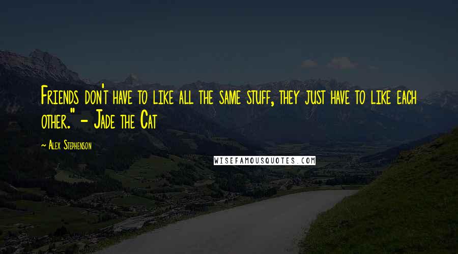 Alex Stephenson Quotes: Friends don't have to like all the same stuff, they just have to like each other." - Jade the Cat