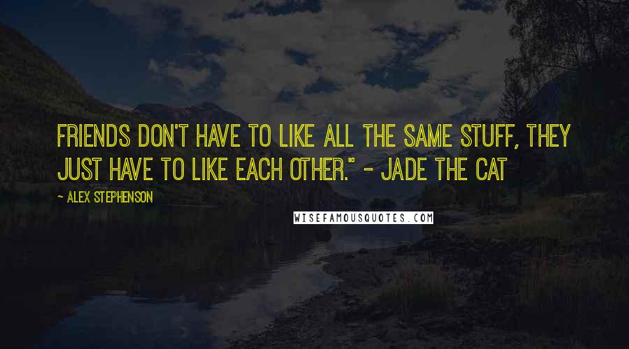 Alex Stephenson Quotes: Friends don't have to like all the same stuff, they just have to like each other." - Jade the Cat