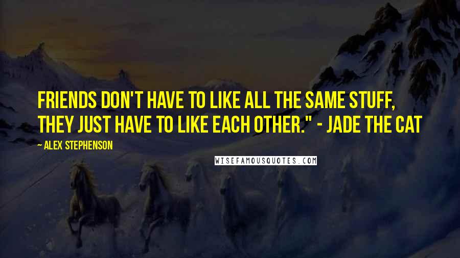 Alex Stephenson Quotes: Friends don't have to like all the same stuff, they just have to like each other." - Jade the Cat