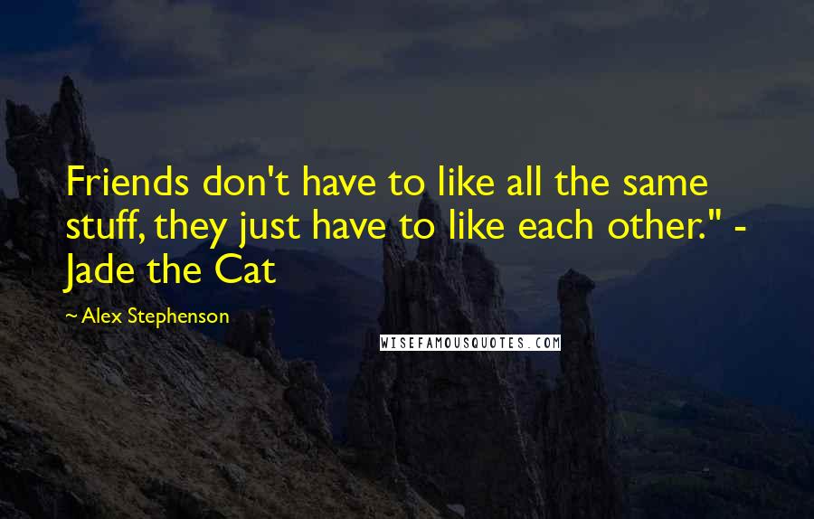 Alex Stephenson Quotes: Friends don't have to like all the same stuff, they just have to like each other." - Jade the Cat