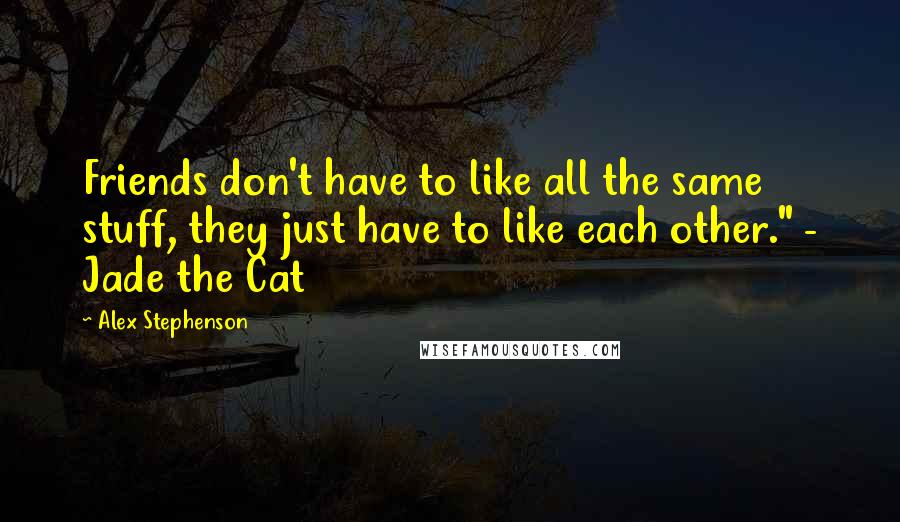 Alex Stephenson Quotes: Friends don't have to like all the same stuff, they just have to like each other." - Jade the Cat