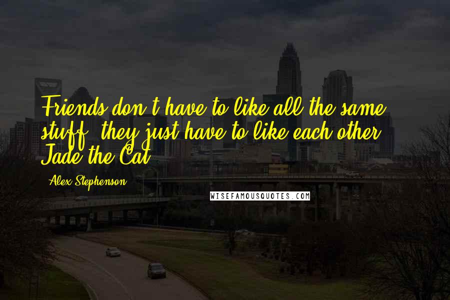 Alex Stephenson Quotes: Friends don't have to like all the same stuff, they just have to like each other." - Jade the Cat