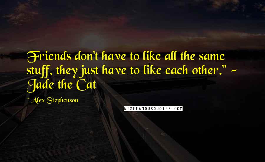 Alex Stephenson Quotes: Friends don't have to like all the same stuff, they just have to like each other." - Jade the Cat