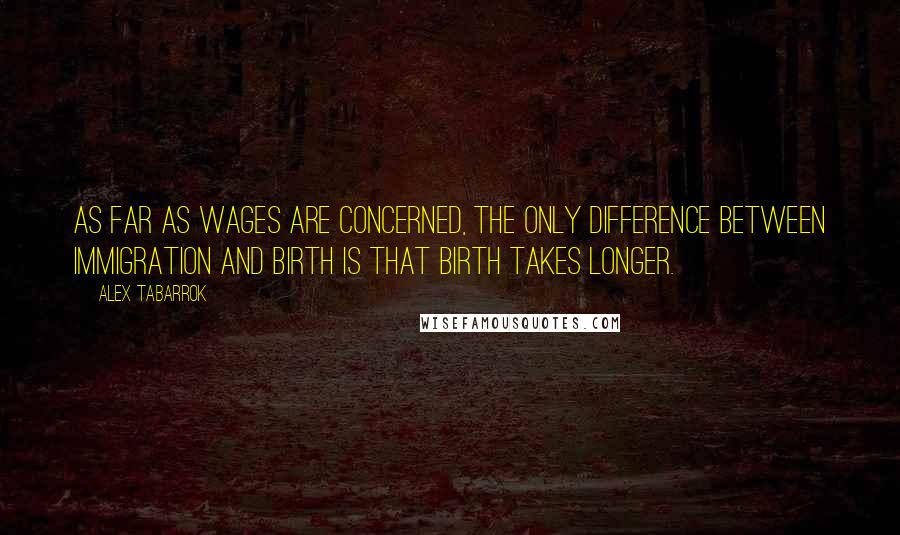 Alex Tabarrok Quotes: As far as wages are concerned, the only difference between immigration and birth is that birth takes longer.