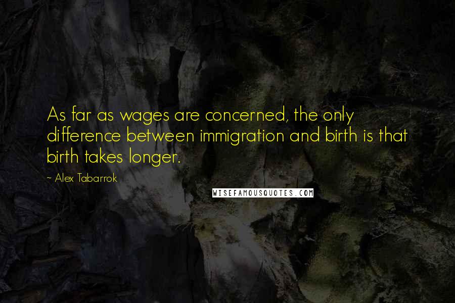 Alex Tabarrok Quotes: As far as wages are concerned, the only difference between immigration and birth is that birth takes longer.