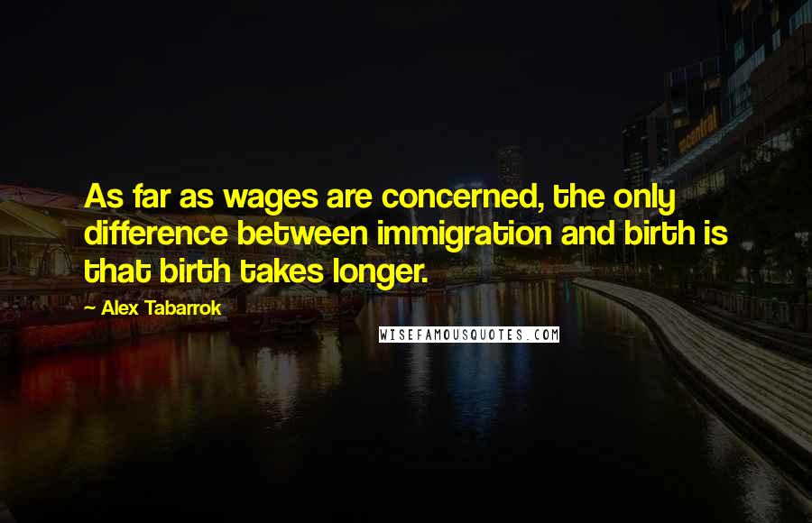 Alex Tabarrok Quotes: As far as wages are concerned, the only difference between immigration and birth is that birth takes longer.