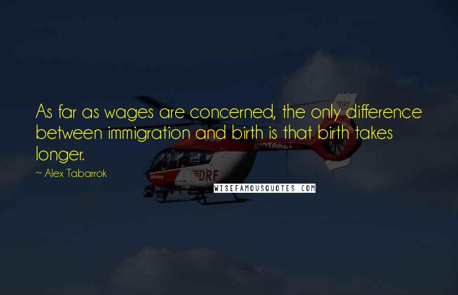 Alex Tabarrok Quotes: As far as wages are concerned, the only difference between immigration and birth is that birth takes longer.