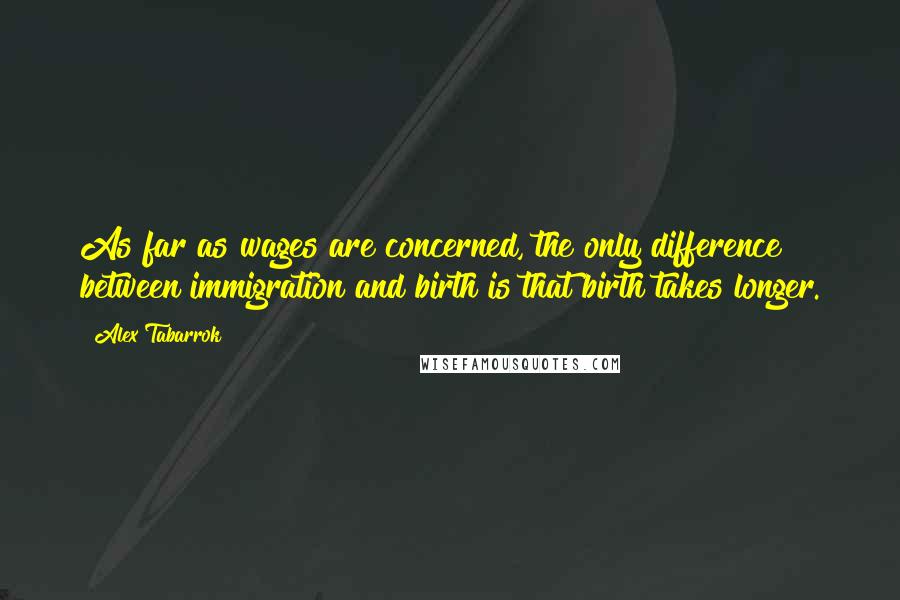 Alex Tabarrok Quotes: As far as wages are concerned, the only difference between immigration and birth is that birth takes longer.