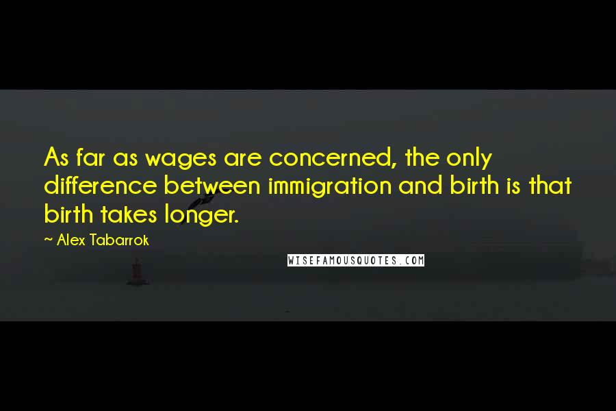 Alex Tabarrok Quotes: As far as wages are concerned, the only difference between immigration and birth is that birth takes longer.