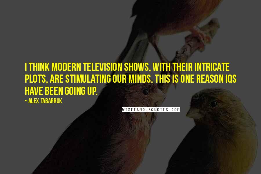Alex Tabarrok Quotes: I think modern television shows, with their intricate plots, are stimulating our minds. This is one reason IQs have been going up.