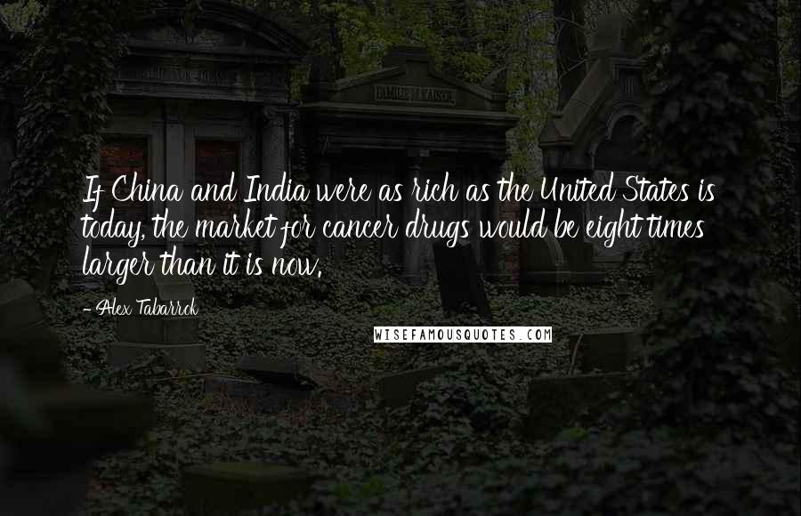 Alex Tabarrok Quotes: If China and India were as rich as the United States is today, the market for cancer drugs would be eight times larger than it is now.