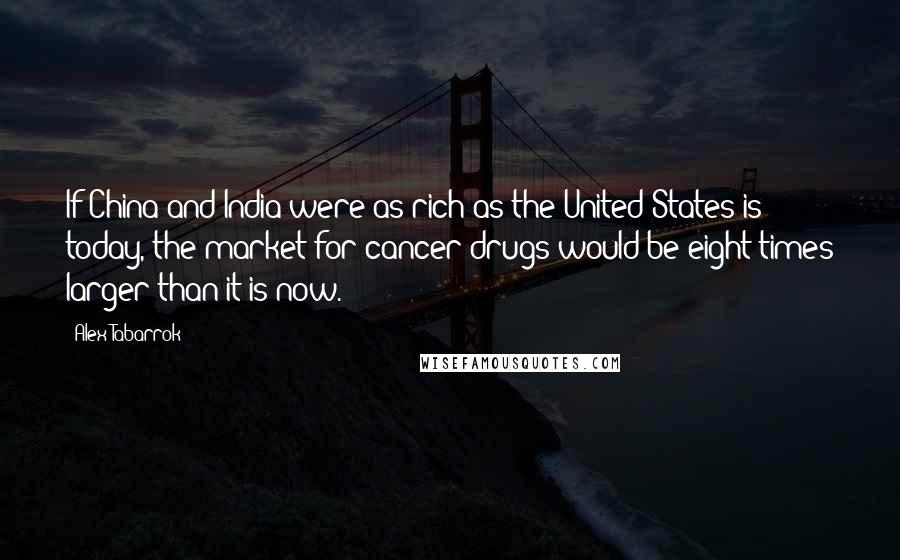 Alex Tabarrok Quotes: If China and India were as rich as the United States is today, the market for cancer drugs would be eight times larger than it is now.