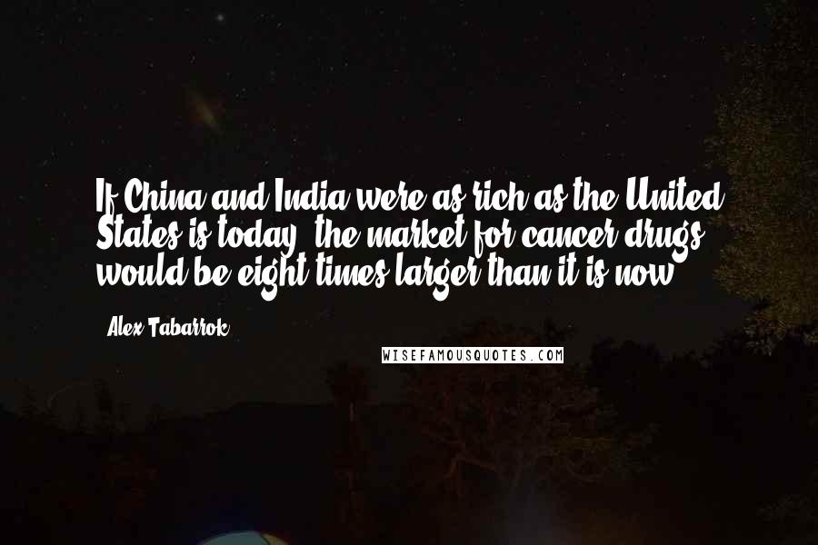 Alex Tabarrok Quotes: If China and India were as rich as the United States is today, the market for cancer drugs would be eight times larger than it is now.