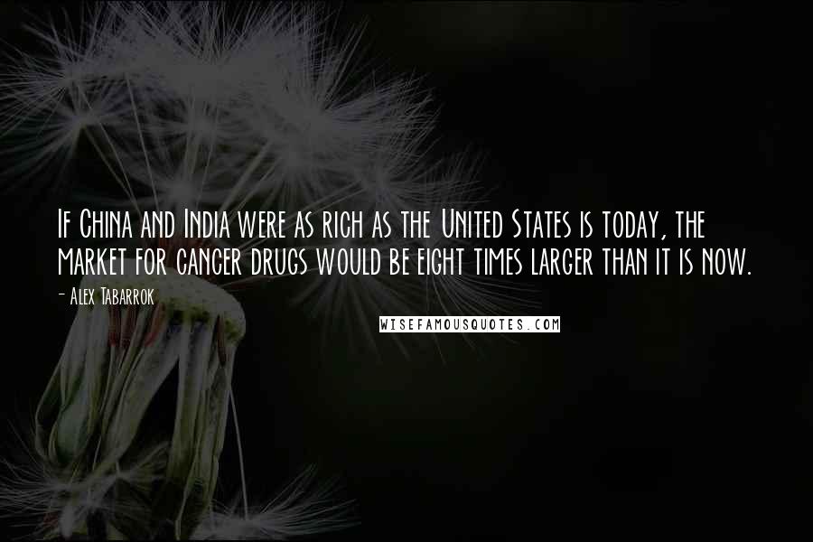 Alex Tabarrok Quotes: If China and India were as rich as the United States is today, the market for cancer drugs would be eight times larger than it is now.