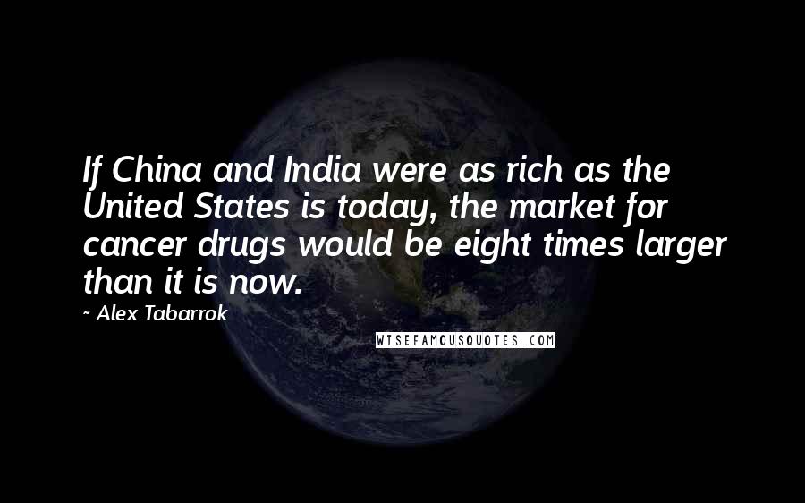 Alex Tabarrok Quotes: If China and India were as rich as the United States is today, the market for cancer drugs would be eight times larger than it is now.