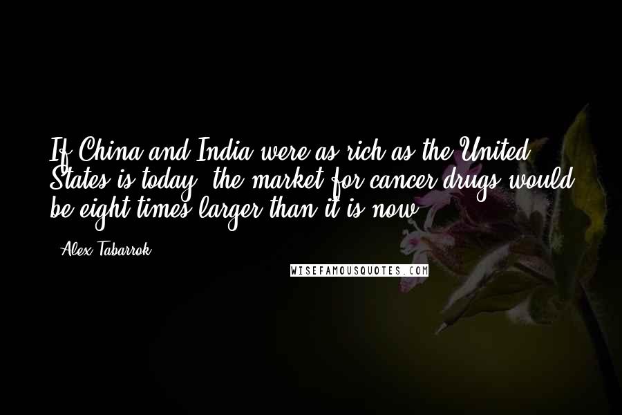 Alex Tabarrok Quotes: If China and India were as rich as the United States is today, the market for cancer drugs would be eight times larger than it is now.